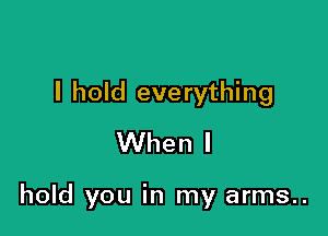 I hold everything
When I

hold you in my arms..