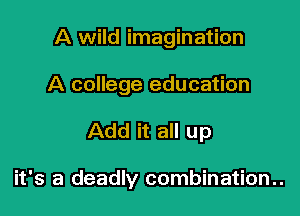 A wild imagination
A college education

Add it all up

it's a deadly combination..