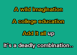 A wild imagination
A college education

Add it all up

it's a deadly combination..