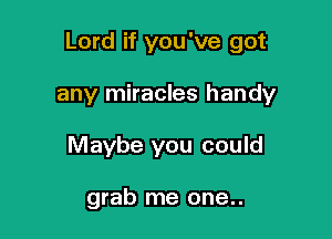 Lord if you've got

any miracles handy
Maybe you could

grab me one..