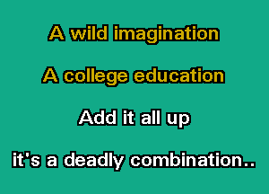 A wild imagination
A college education

Add it all up

it's a deadly combination..