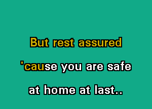 But rest assured

'cause you are safe

at home at last..