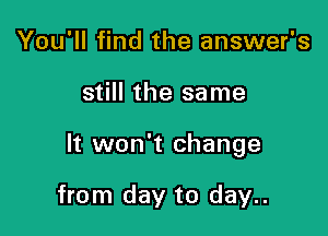 You'll find the answer's

still the same

It won't change

from day to day..