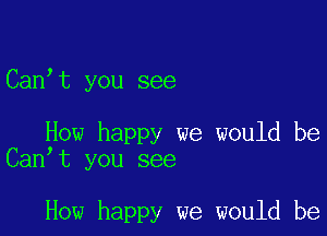 Canwt you see

How happy we would be
Canwt you see

How happy we would be