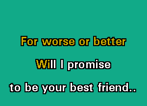 For worse or better

Will I promise

to be your best friend..