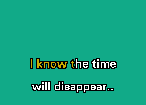 I know the time

will disappear..