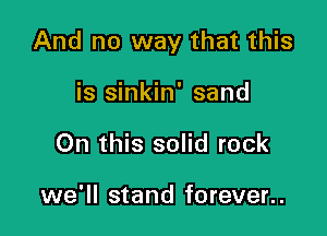 And no way that this

is sinkin' sand
On this solid rock

we'll stand forever..