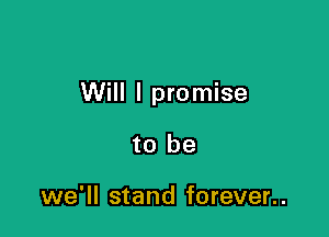 Will I promise

to be

we'll stand forever..