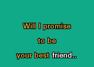 Will I promise

to be

your best friend..