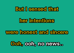 But I sensed that
her intentions

were honest and sincere

Ooh, ooh, no news..