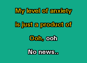 My level of anxiety

is just a product of
Ooh, ooh

No news..