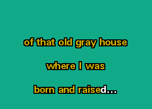 of that old gray house

where l was

born and raised. . .