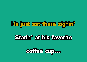 He just sat there sighin'

Starin' at his favorite

coffee cup. . .