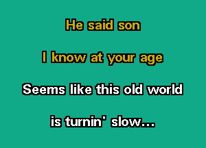 He said son

I know at your age

Seems like this old world

is turnin' slow. . .