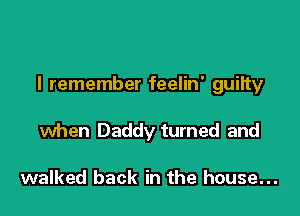 I remember feelin' guiity

when Daddy turned and

walked back in the house...