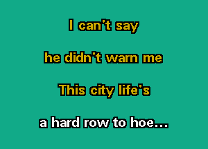 I can't say

he didn't warn me
This city life's

a hard row to hoe...