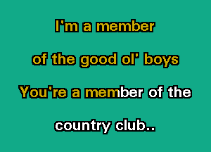 I'm a member

of the good ol' boys

You're a member of the

country club..
