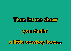 Then let me show

you darlin'

a little cowboy love...