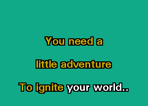 You need a

little adventure

To ignite your world..