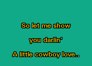 So let me show

you darlin'

A little cowboy love..