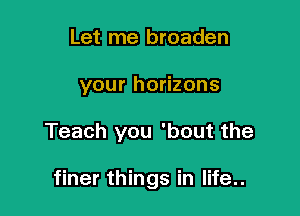 Let me broaden

your horizons

Teach you 'bout the

finer things in life..