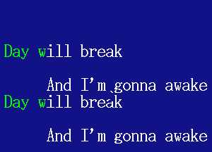 Day will break

And I'm gonna awake
Day will break

And I'm gonna awake