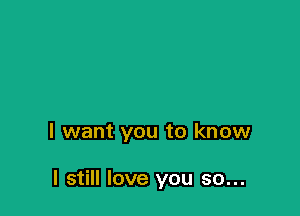 I want you to know

I still love you so...