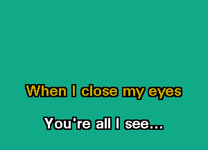 When I close my eyes

You're all I see...