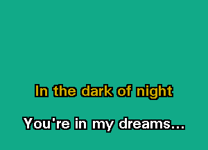 In the dark of night

You're in my dreams...
