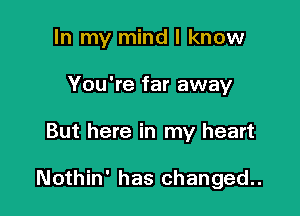 In my mind I know
You're far away

But here in my heart

Nothin' has changed..