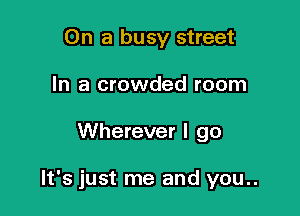 On a busy street
In a crowded room

Wherever I go

It's just me and you..