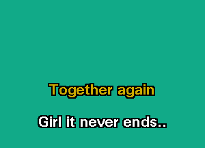 Together again

Girl it never ends..