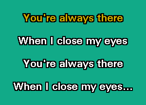 You're always there

When I close my eyes

You're always there

When I close my eyes...