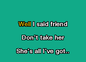 Well I said friend

Don't take her

She's all I've got.