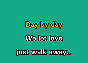 Day by day

We let love

just walk away..