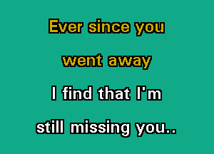 Ever since you
went away

I find that I'm

still missing you..