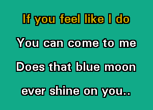 If you feel like I do
You can come to me

Does that blue moon

ever shine on you..