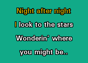 Night after night

I look to the stars
Wonderin' where

you might be..