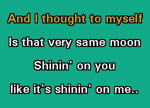 And I thought to myself

Is that very same moon
Shinin' on you

like it's shinin' on me..