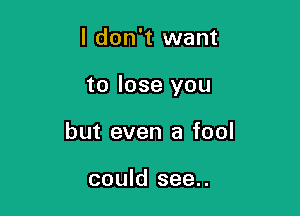 I don't want

to lose you

but even a fool

could see..