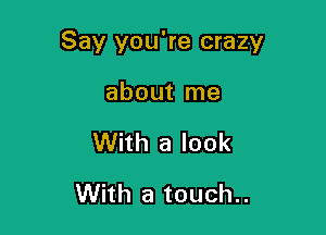 Say you're crazy

about me

With a look

With a touch..