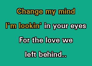 Change my mind

I'm lookin' in your eyes
For the love we

left behind..