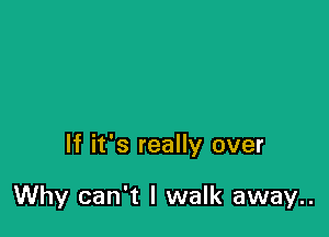 If it's really over

Why can't I walk away..