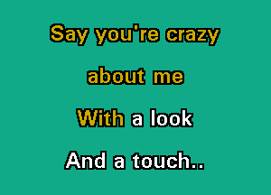 Say you're crazy

about me

With a look

And a touch..