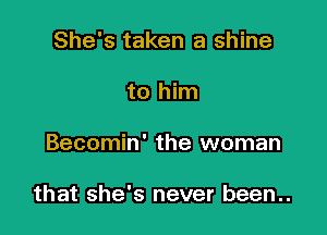 She's taken a shine
to him

Becomin' the woman

that she's never been..