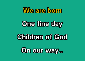We are born
One fine day
Children of God

On our way..