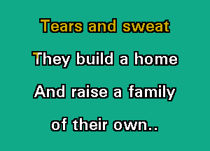 Tears and sweat

They build a home

And raise a family

of their own..