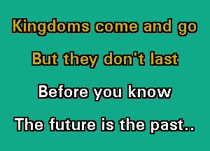 Kingdoms come and go

But they don't last
Before you know

The future is the past.