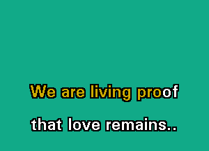 We are living proof

that love remains..