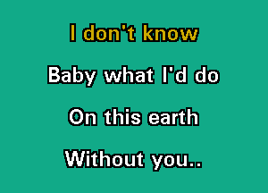 I don't know

Baby what I'd do

On this earth

Without you..